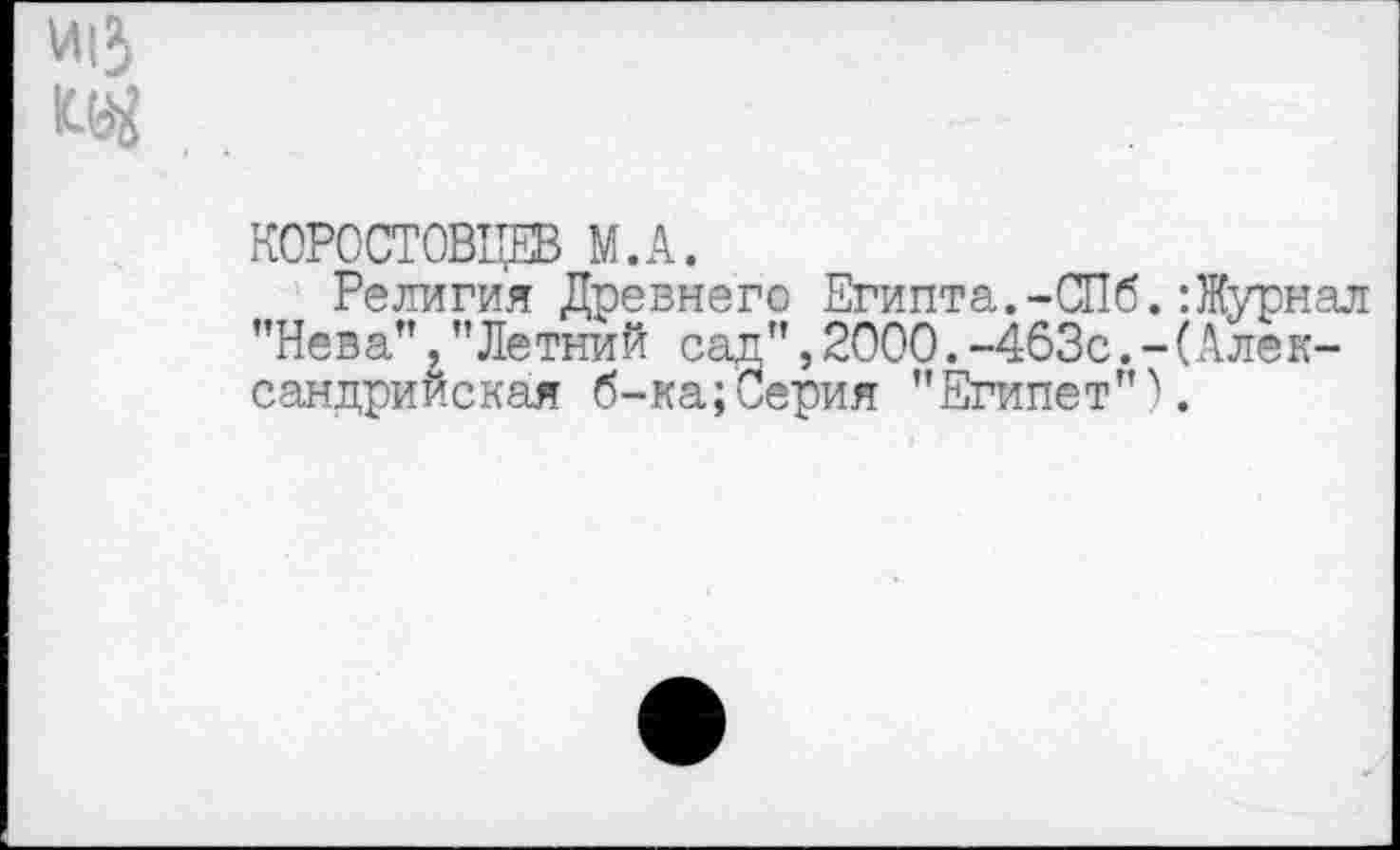 ﻿КОРОСТОВЦЕВ М.А.
Религия Древнего Египта.-СПб.:Журнал ’’Нева”, ’’Летний сад”, 2000. -463с. - (Александрийская б-ка;'Серия "Египет”).